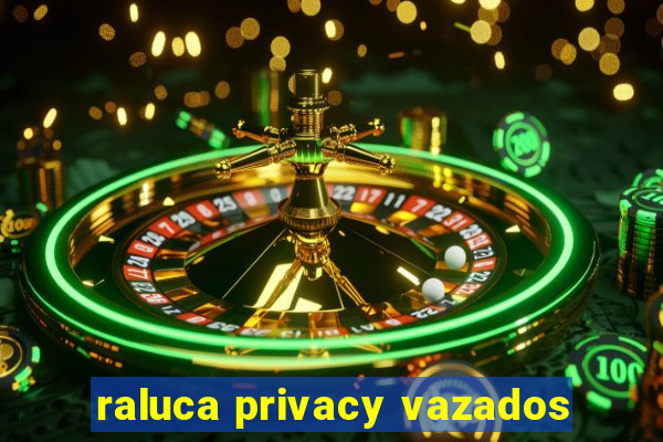 raluca privacy vazados